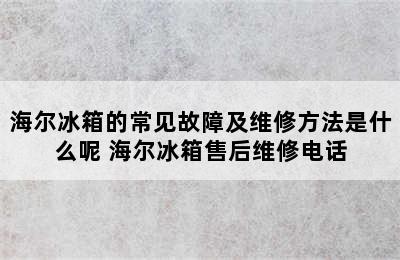 海尔冰箱的常见故障及维修方法是什么呢 海尔冰箱售后维修电话